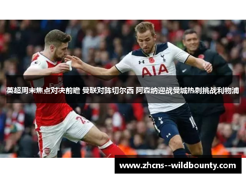 英超周末焦点对决前瞻 曼联对阵切尔西 阿森纳迎战曼城热刺挑战利物浦