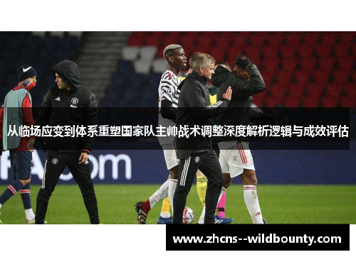 从临场应变到体系重塑国家队主帅战术调整深度解析逻辑与成效评估