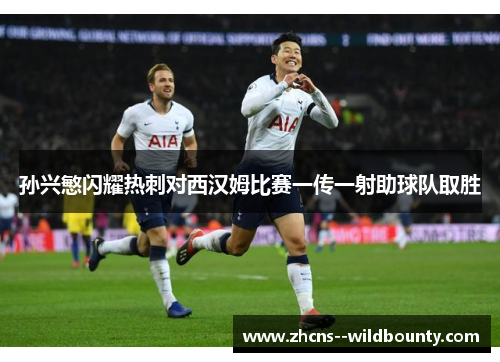 孙兴慜闪耀热刺对西汉姆比赛一传一射助球队取胜