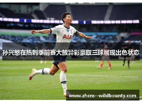 孙兴慜在热刺季前赛大放异彩豪取三球展现出色状态