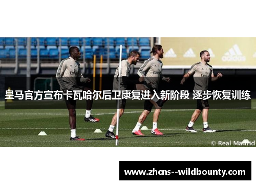 皇马官方宣布卡瓦哈尔后卫康复进入新阶段 逐步恢复训练