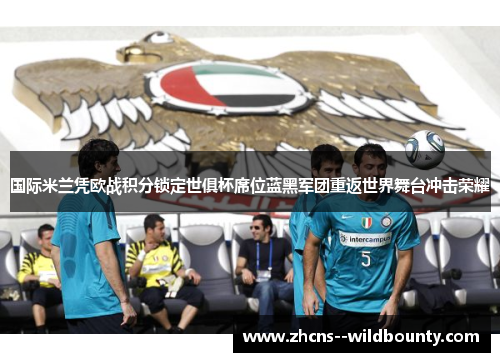 国际米兰凭欧战积分锁定世俱杯席位蓝黑军团重返世界舞台冲击荣耀