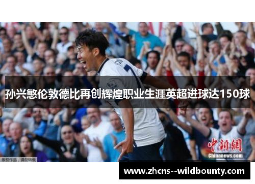 孙兴慜伦敦德比再创辉煌职业生涯英超进球达150球