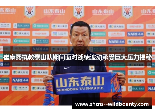 崔康熙执教泰山队期间面对战绩波动承受巨大压力揭秘