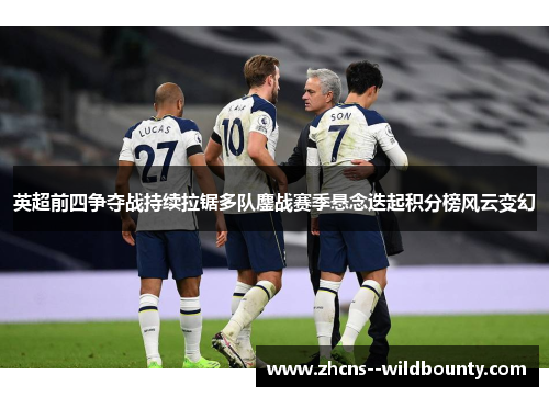 英超前四争夺战持续拉锯多队鏖战赛季悬念迭起积分榜风云变幻